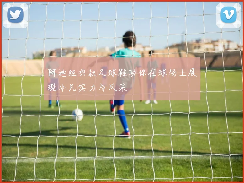 阿迪经典款足球鞋助你在球场上展现非凡实力与风采