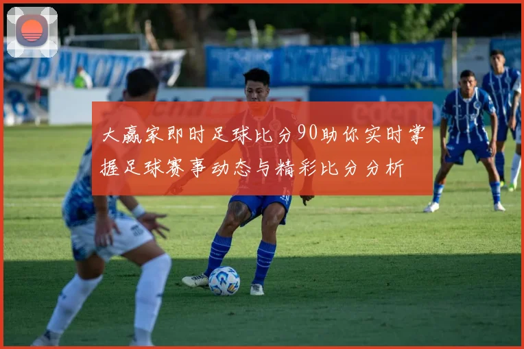 大赢家即时足球比分90助你实时掌握足球赛事动态与精彩比分分析
