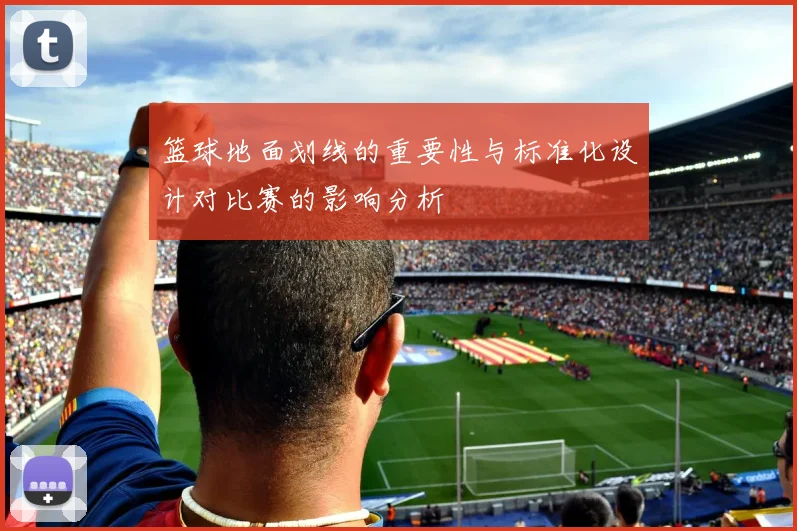 篮球地面划线的重要性与标准化设计对比赛的影响分析