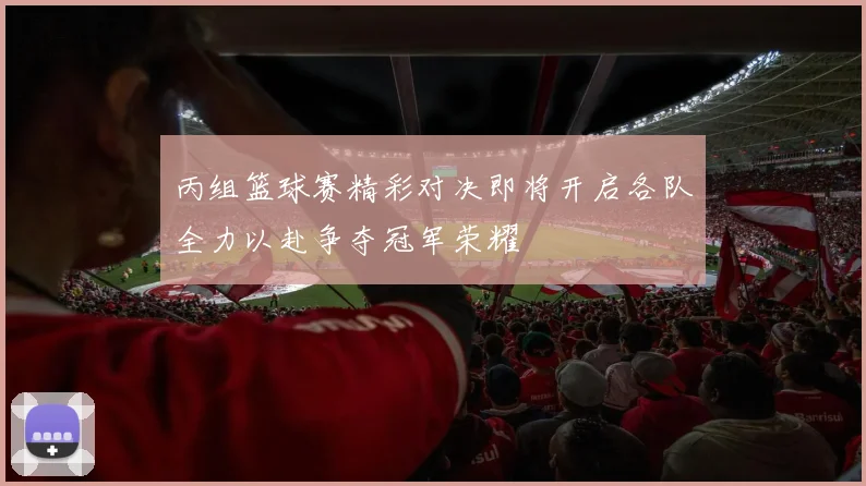 丙组篮球赛精彩对决即将开启各队全力以赴争夺冠军荣耀