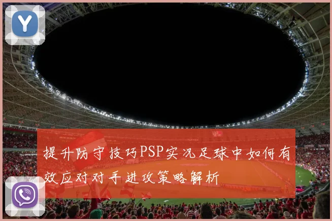 提升防守技巧PSP实况足球中如何有效应对对手进攻策略解析