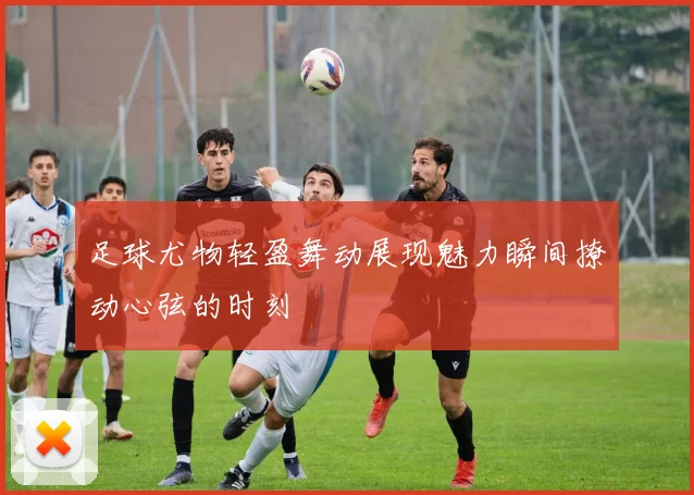 足球尤物轻盈舞动展现魅力瞬间撩动心弦的时刻