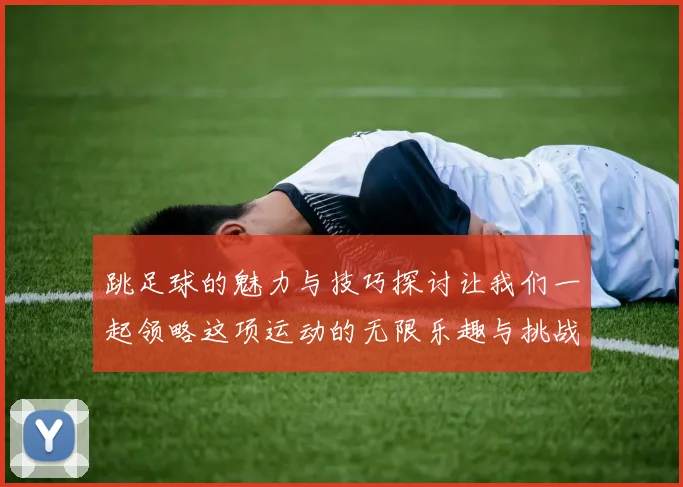 跳足球的魅力与技巧探讨让我们一起领略这项运动的无限乐趣与挑战