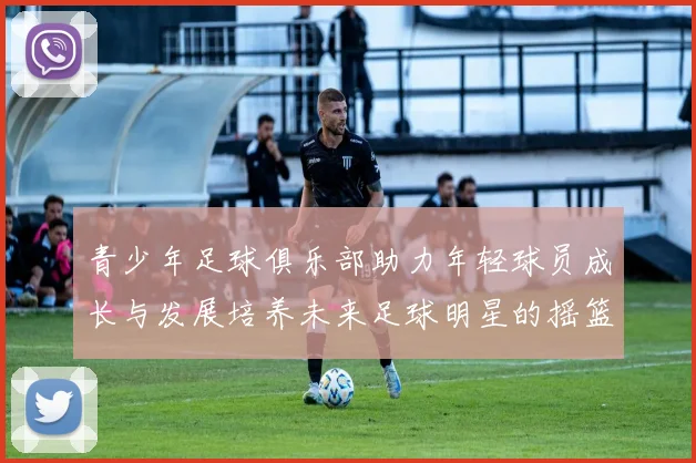 青少年足球俱乐部助力年轻球员成长与发展培养未来足球明星的摇篮