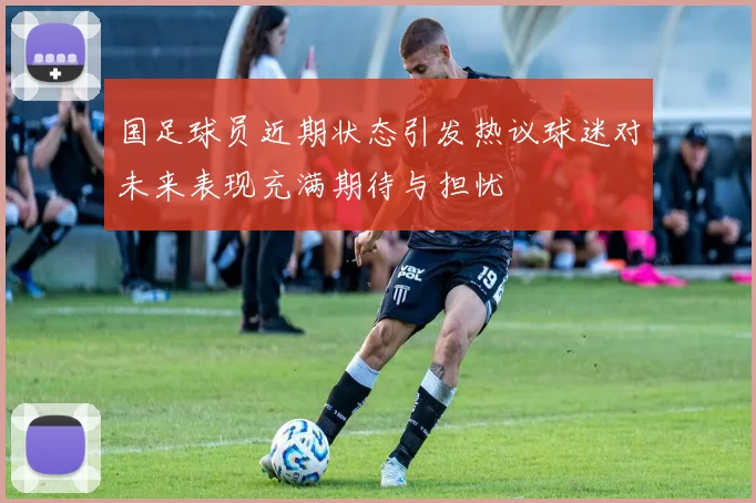 国足球员近期状态引发热议球迷对未来表现充满期待与担忧
