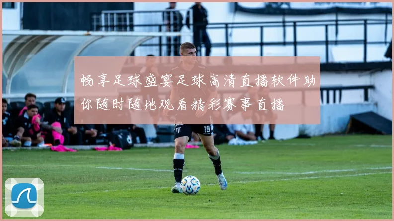 畅享足球盛宴足球高清直播软件助你随时随地观看精彩赛事直播