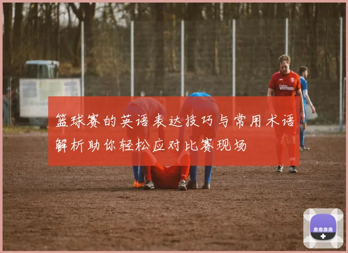 篮球赛的英语表达技巧与常用术语解析助你轻松应对比赛现场