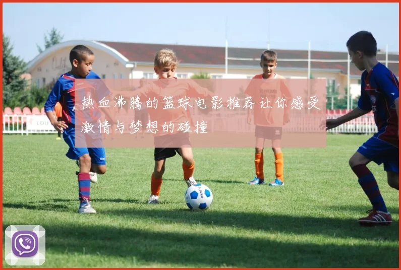 热血沸腾的篮球电影推荐让你感受激情与梦想的碰撞