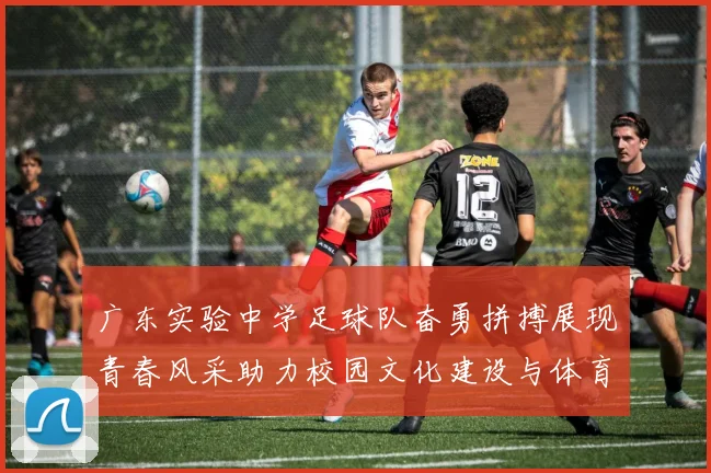 广东实验中学足球队奋勇拼搏展现青春风采助力校园文化建设与体育精神传承