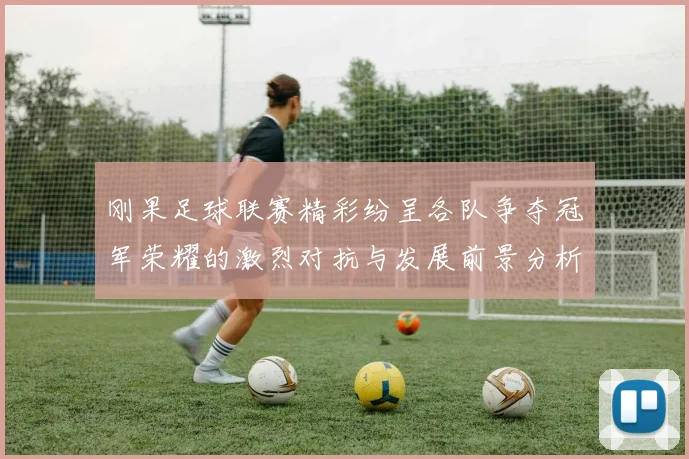 刚果足球联赛精彩纷呈各队争夺冠军荣耀的激烈对抗与发展前景分析
